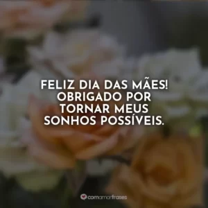 Feliz Dia das Mães! Obrigado por tornar meus sonhos possíveis.