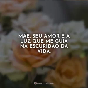 Mãe, seu amor é a luz que me guia na escuridão da vida.