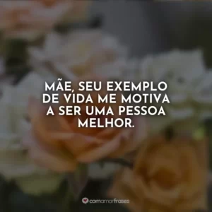Mãe, seu exemplo de vida me motiva a ser uma pessoa melhor.