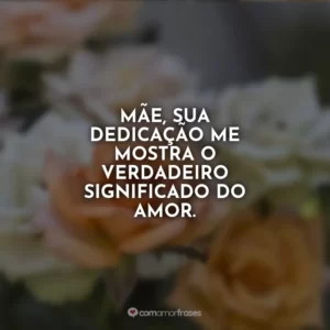 Mãe, sua dedicação me mostra o verdadeiro significado do amor.