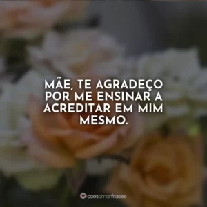 Mãe, te agradeço por me ensinar a acreditar em mim mesmo.