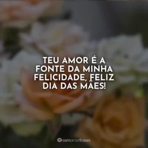 Teu amor é a fonte da minha felicidade, feliz Dia das Mães!