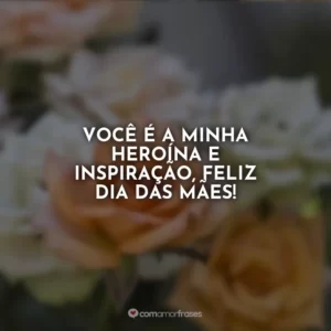 Você é a minha heroína e inspiração, feliz Dia das Mães!
