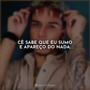 Cê sabe que eu sumo e apareço do nada.