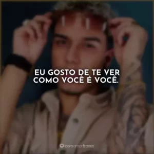 Eu gosto de te ver como você é você.