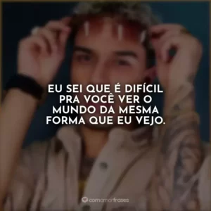 Eu sei que é difícil pra você ver o mundo da mesma forma que eu vejo.