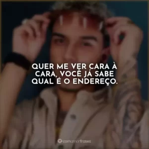 Quer me ver cara à cara, você já sabe qual é o endereço.