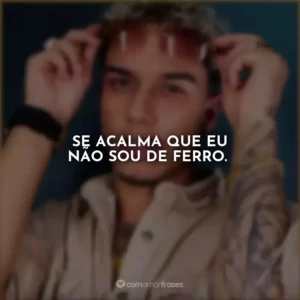 Se acalma que eu não sou de ferro.