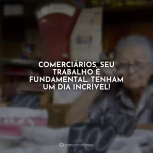 Comerciários, seu trabalho é fundamental. Tenham um dia incrível!