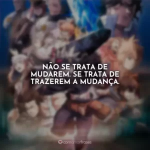Não se trata de mudarem. Se trata de trazerem a mudança.