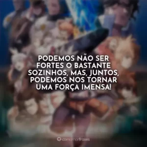 Podemos não ser fortes o bastante sozinhos, mas, juntos, podemos nos tornar uma força imensa!