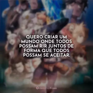 Quero criar um mundo onde todos possam rir juntos de forma que todos possam se aceitar.