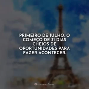 Primeiro de julho, o começo de 31 dias cheios de oportunidades para fazer acontecer.