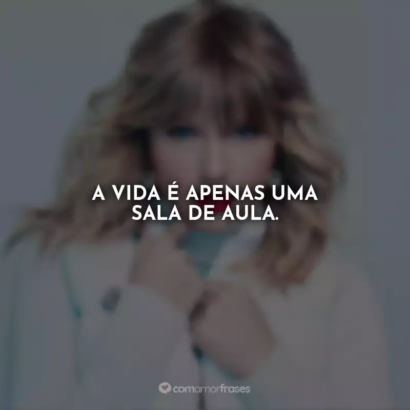 Frases de Taylor Swift: A vida é apenas uma sala de aula.