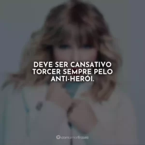 Deve ser cansativo torcer sempre pelo anti-herói.
