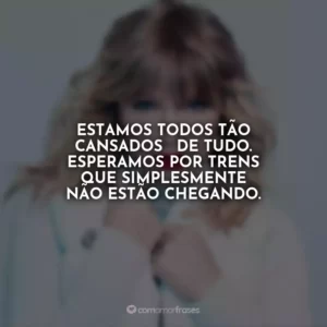 Estamos todos tão cansados de tudo. Esperamos por trens que simplesmente não estão chegando.