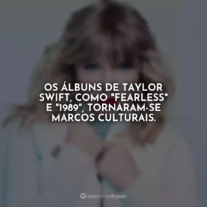 Os álbuns de Taylor Swift, como “Fearless” e “1989”, tornaram-se marcos culturais.