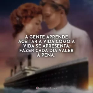 A gente aprende aceitar a vida como a vida se apresenta. Fazer cada dia valer à pena.