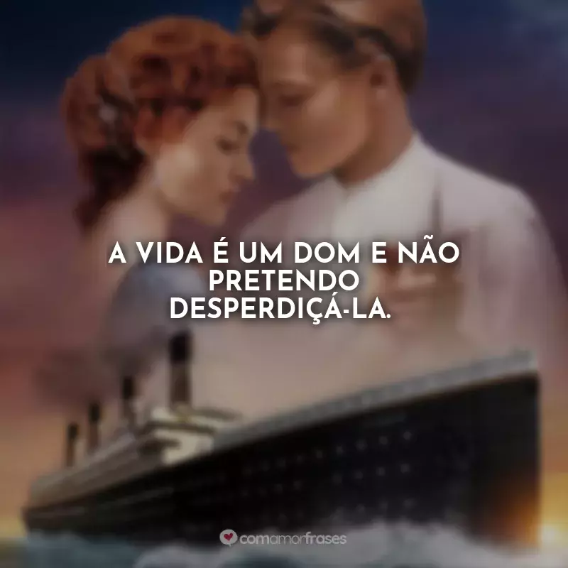 Frases Titanic Filme: A vida é um dom e não pretendo desperdiçá-la.