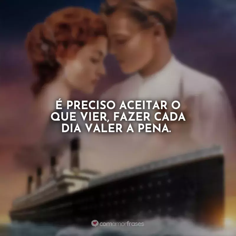 Frases do Filme Titanic: É preciso aceitar o que vier, fazer cada dia valer a pena.