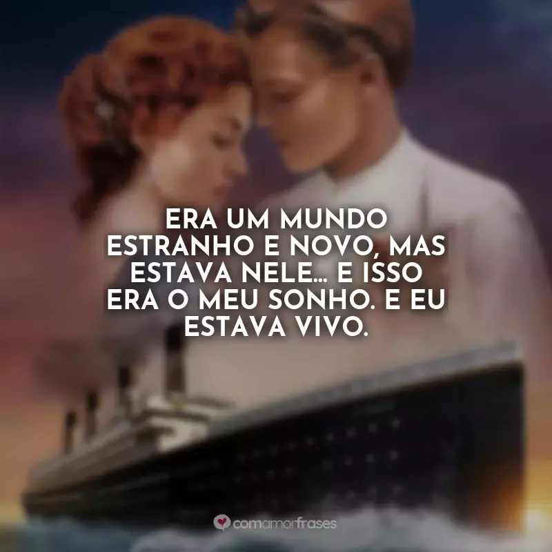 Frases Titanic Filme: Era um mundo estranho e novo, mas estava nele... e isso era o meu sonho. E eu estava vivo.