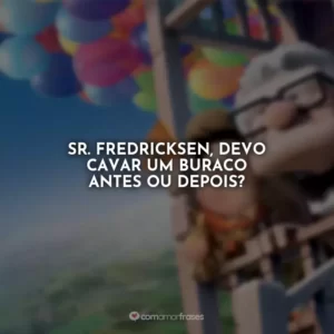Sr. Fredricksen, devo cavar um buraco antes ou depois?