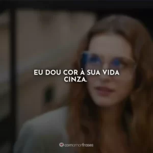 Eu dou cor à sua vida cinza.