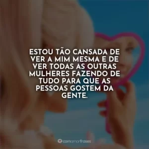 Estou tão cansada de ver a mim mesma e de ver todas as outras mulheres fazendo de tudo para que as pessoas gostem da gente. Barbie