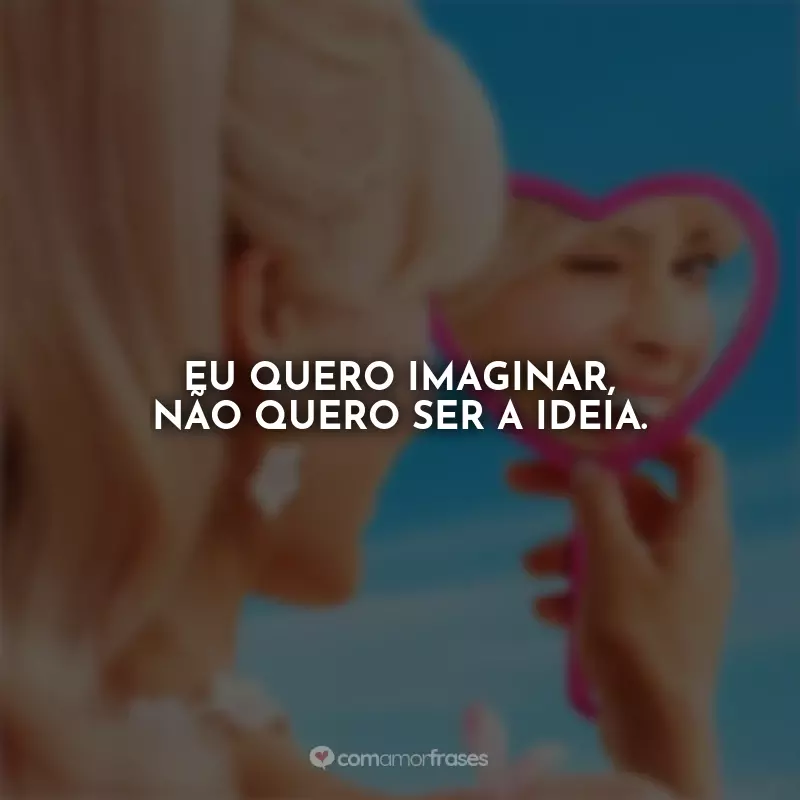 Frases Barbie 2023 Filme: Eu quero imaginar, não quero ser a ideia.