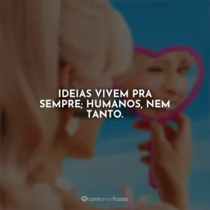 Ideias vivem pra sempre; humanos, nem tanto. Barbie