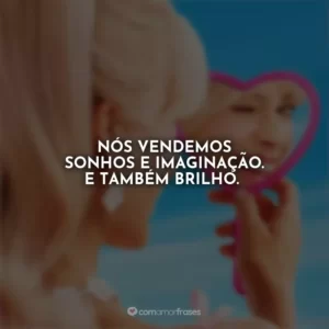 Nós vendemos sonhos e imaginação. E também brilho. Barbie