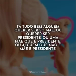 Tá tudo bem alguém querer ser só mãe, ou querer ser presidente, ou uma mãe que é presidente. Ou alguém que não é mãe e presidente. Barbie