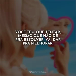 Você tem que tentar, mesmo que não dê pra resolver, vai dar pra melhorar. Barbie