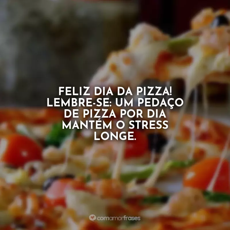 Dia da Pizza Frases: Feliz Dia da Pizza! Lembre-se: um pedaço de pizza por dia mantém o stress longe.