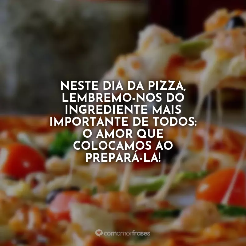 Frases Dia da Pizza: Neste Dia da Pizza, lembremo-nos do ingrediente mais importante de todos: o amor que colocamos ao prepará-la!