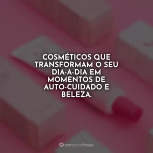Cosméticos que transformam o seu dia-a-dia em momentos de auto-cuidado e beleza.