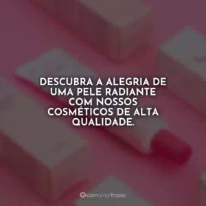 Descubra a alegria de uma pele radiante com nossos cosméticos de alta qualidade.