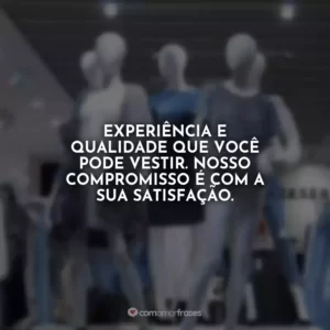 Experiência e qualidade que você pode vestir. Nosso compromisso é com a sua satisfação.