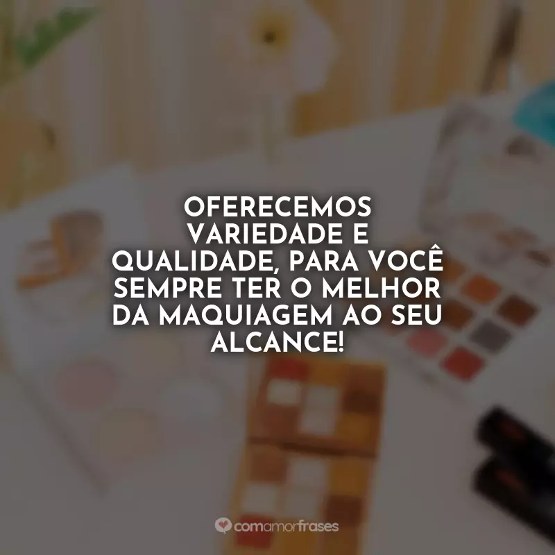 Loja de Maquiagem Frases: Oferecemos variedade e qualidade, para você sempre ter o melhor da maquiagem ao seu alcance!