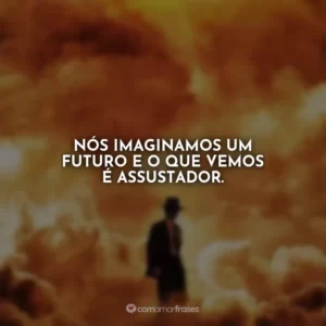 Nós imaginamos um futuro e o que vemos é assustador. Oppenheimer