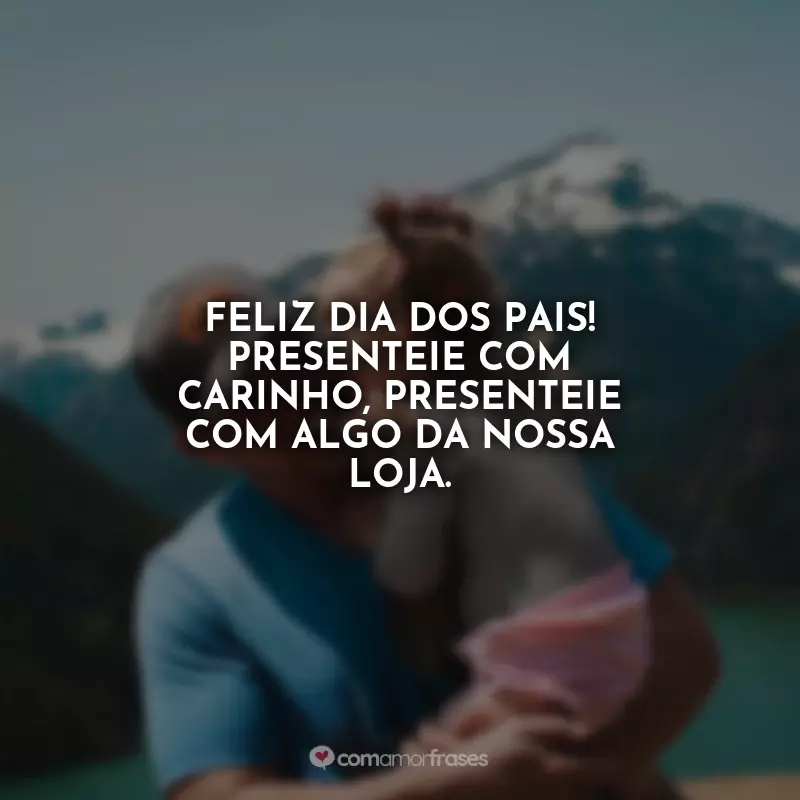 Frases Dia dos Pais Propaganda : Feliz Dia dos Pais! Presenteie com carinho, presenteie com algo da nossa loja.