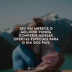 Seu pai merece o melhor! Venha conferir nossas ofertas especiais para o Dia dos Pais. Propaganda