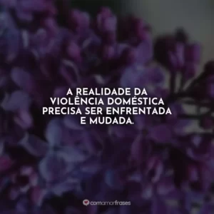 A realidade da violência doméstica precisa ser enfrentada e mudada. Agosto Lilás