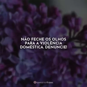 Não feche os olhos para a violência doméstica. Denuncie! Agosto Lilás