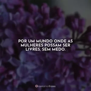 Por um mundo onde as mulheres possam ser livres, sem medo. Agosto Lilás