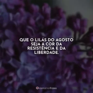 Que o lilás do agosto seja a cor da resistência e da liberdade. Agosto Lilás