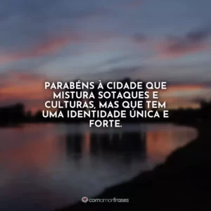Parabéns à cidade que mistura sotaques e culturas, mas que tem uma identidade única e forte.