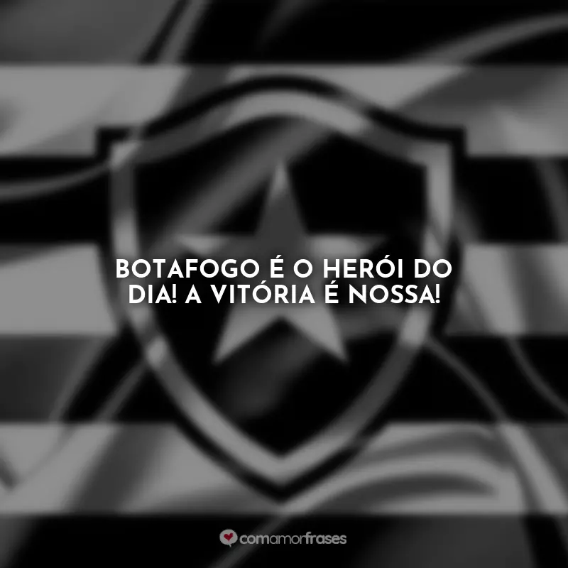 Frases do Botafogo: Botafogo é o herói do dia! A vitória é nossa!