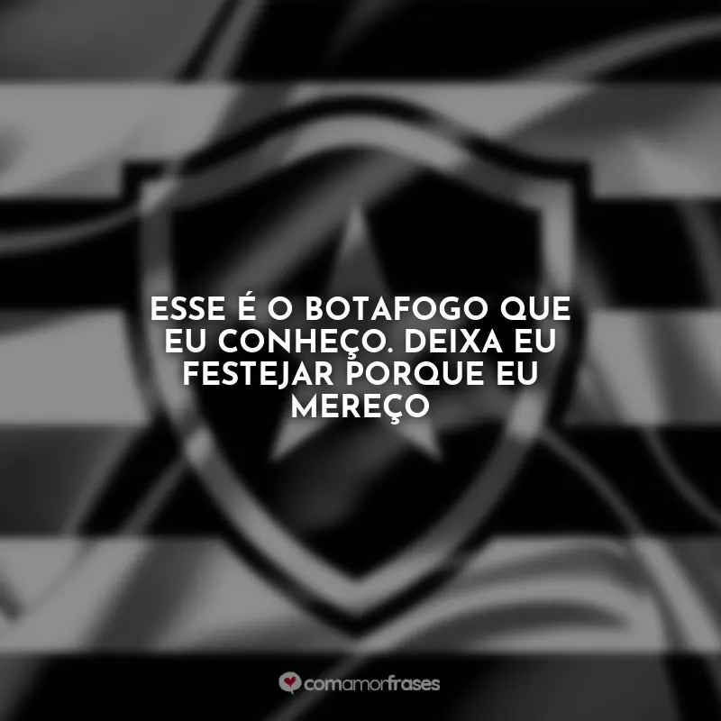 Frases Botafogo: Esse é o Botafogo que eu conheço. Deixa eu festejar porque eu mereço!