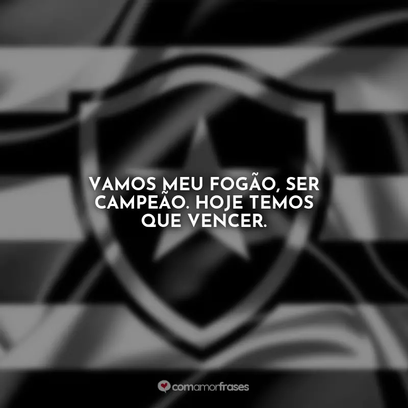 Frases Botafogo: Vamos meu Fogão, ser campeão. Hoje temos que vencer.